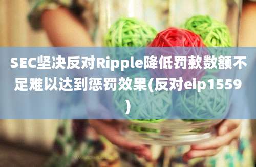 SEC坚决反对Ripple降低罚款数额不足难以达到惩罚效果(反对eip1559)