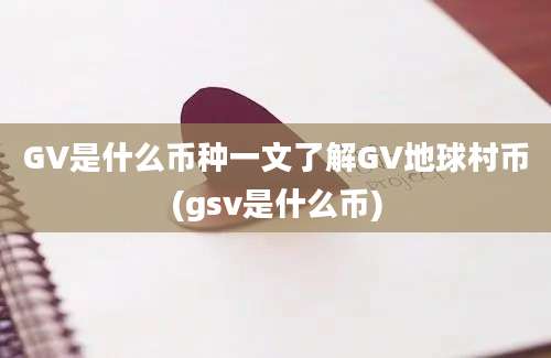 GV是什么币种一文了解GV地球村币(gsv是什么币)