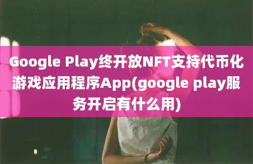 Google Play终开放NFT支持代币化游戏应用程序App(google play服务开启有什么用)