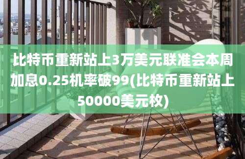 比特币重新站上3万美元联准会本周加息0.25机率破99(比特币重新站上50000美元枚)