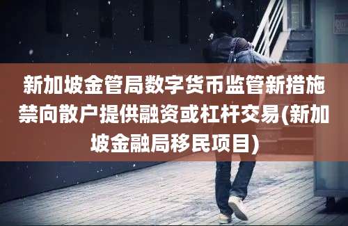 新加坡金管局数字货币监管新措施禁向散户提供融资或杠杆交易(新加坡金融局移民项目)