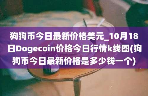 狗狗币今日最新价格美元_10月18日Dogecoin价格今日行情k线图(狗狗币今日最新价格是多少钱一个)