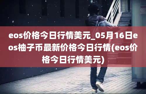 eos价格今日行情美元_05月16日eos柚子币最新价格今日行情(eos价格今日行情美元)