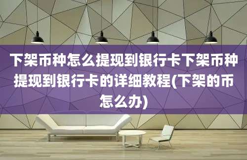 下架币种怎么提现到银行卡下架币种提现到银行卡的详细教程(下架的币怎么办)