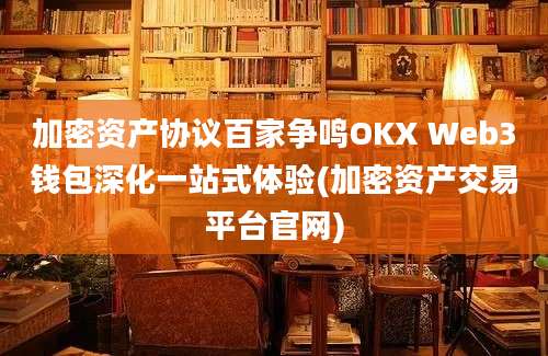 加密资产协议百家争鸣OKX Web3钱包深化一站式体验(加密资产交易平台官网)