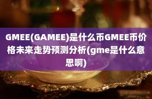 GMEE(GAMEE)是什么币GMEE币价格未来走势预测分析(gme是什么意思啊)