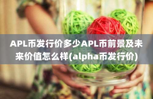 APL币发行价多少APL币前景及未来价值怎么样(alpha币发行价)