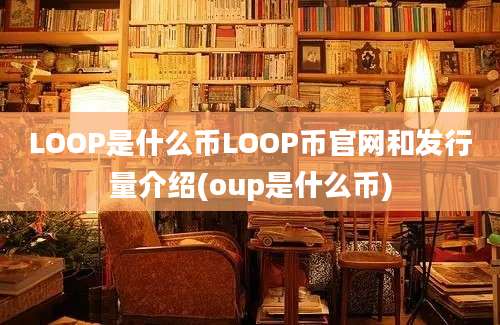 LOOP是什么币LOOP币官网和发行量介绍(oup是什么币)