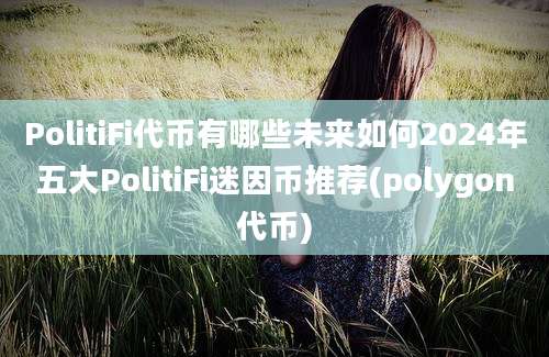 PolitiFi代币有哪些未来如何2024年五大PolitiFi迷因币推荐(polygon代币)