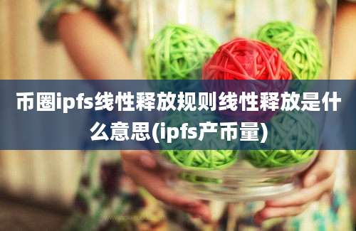 币圈ipfs线性释放规则线性释放是什么意思(ipfs产币量)