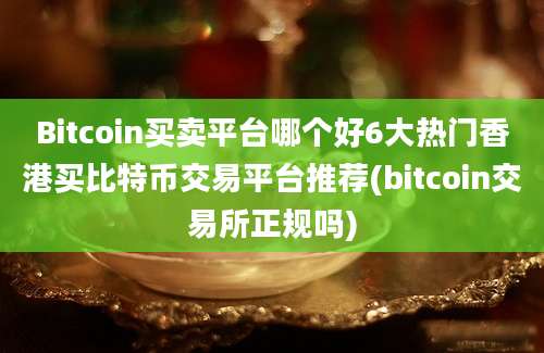 Bitcoin买卖平台哪个好6大热门香港买比特币交易平台推荐(bitcoin交易所正规吗)