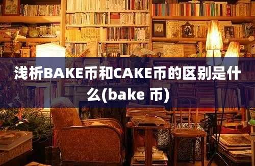 浅析BAKE币和CAKE币的区别是什么(bake 币)