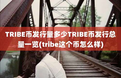 TRIBE币发行量多少TRIBE币发行总量一览(tribe这个币怎么样)