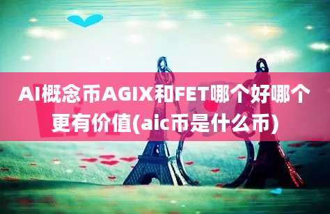 AI概念币AGIX和FET哪个好哪个更有价值(aic币是什么币)