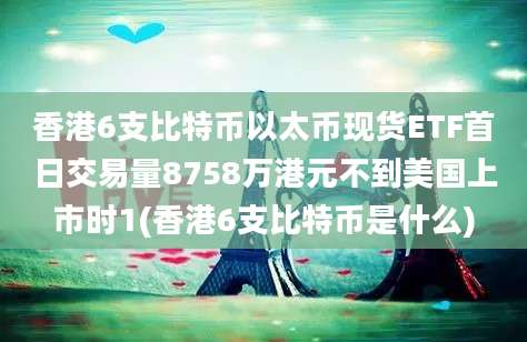 香港6支比特币以太币现货ETF首日交易量8758万港元不到美国上市时1(香港6支比特币是什么)