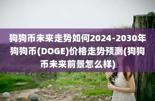 狗狗币未来走势如何2024-2030年狗狗币(DOGE)价格走势预测(狗狗币未来前景怎么样)