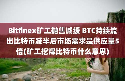 Bitfinex矿工抛售减缓 BTC持续流出比特币减半后市场需求是供应量5倍(矿工挖煤比特币什么意思)