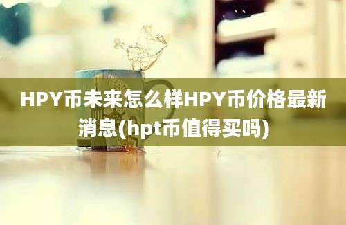 HPY币未来怎么样HPY币价格最新消息(hpt币值得买吗)