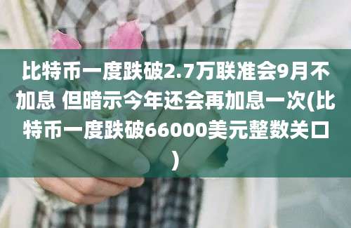 比特币一度跌破2.7万联准会9月不加息 但暗示今年还会再加息一次(比特币一度跌破66000美元整数关口)