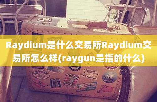 Raydium是什么交易所Raydium交易所怎么样(raygun是指的什么)