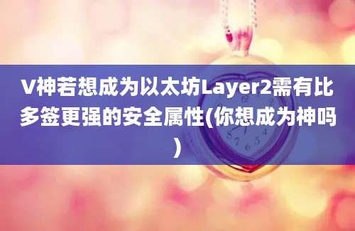 V神若想成为以太坊Layer2需有比多签更强的安全属性(你想成为神吗)