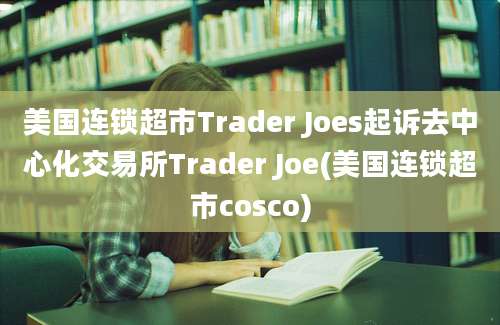 美国连锁超市Trader Joes起诉去中心化交易所Trader Joe(美国连锁超市cosco)