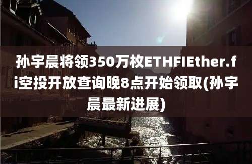 孙宇晨将领350万枚ETHFIEther.fi空投开放查询晚8点开始领取(孙宇晨最新进展)