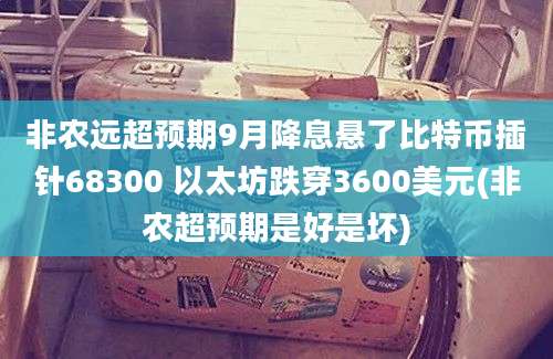 非农远超预期9月降息悬了比特币插针68300 以太坊跌穿3600美元(非农超预期是好是坏)