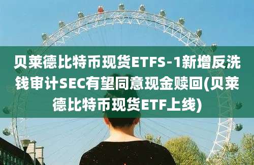 贝莱德比特币现货ETFS-1新增反洗钱审计SEC有望同意现金赎回(贝莱德比特币现货ETF上线)