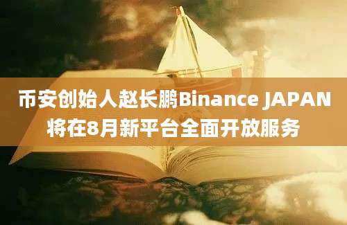 币安创始人赵长鹏Binance JAPAN将在8月新平台全面开放服务