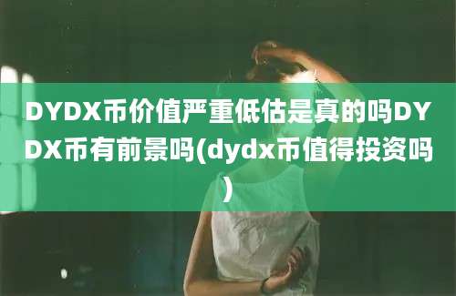 DYDX币价值严重低估是真的吗DYDX币有前景吗(dydx币值得投资吗)