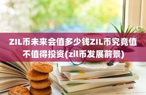 ZIL币未来会值多少钱ZIL币究竟值不值得投资(zil币发展前景)