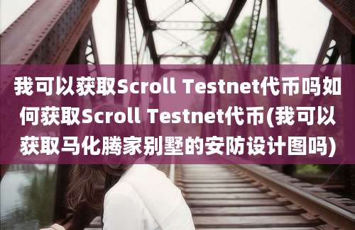 我可以获取Scroll Testnet代币吗如何获取Scroll Testnet代币(我可以获取马化腾家别墅的安防设计图吗)