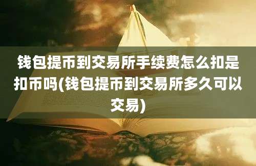 钱包提币到交易所手续费怎么扣是扣币吗(钱包提币到交易所多久可以交易)