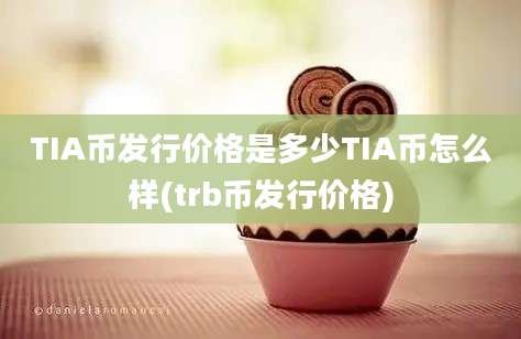 TIA币发行价格是多少TIA币怎么样(trb币发行价格)