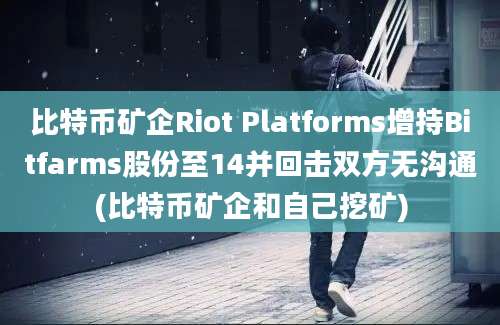 比特币矿企Riot Platforms增持Bitfarms股份至14并回击双方无沟通(比特币矿企和自己挖矿)