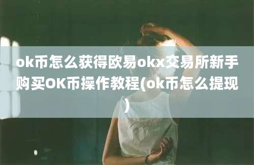 ok币怎么获得欧易okx交易所新手购买OK币操作教程(ok币怎么提现)