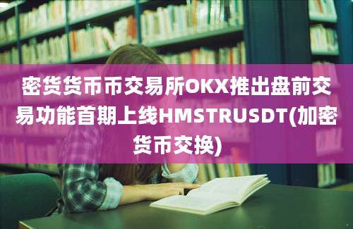 密货货币币交易所OKX推出盘前交易功能首期上线HMSTRUSDT(加密货币交换)