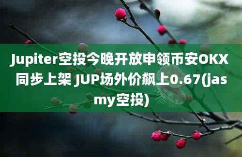 Jupiter空投今晚开放申领币安OKX同步上架 JUP场外价飙上0.67(jasmy空投)