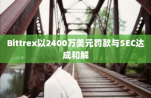 Bittrex以2400万美元罚款与SEC达成和解