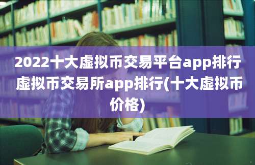 2022十大虚拟币交易平台app排行 虚拟币交易所app排行(十大虚拟币价格)