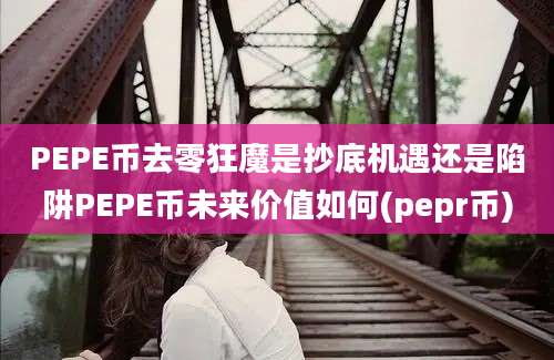 PEPE币去零狂魔是抄底机遇还是陷阱PEPE币未来价值如何(pepr币)