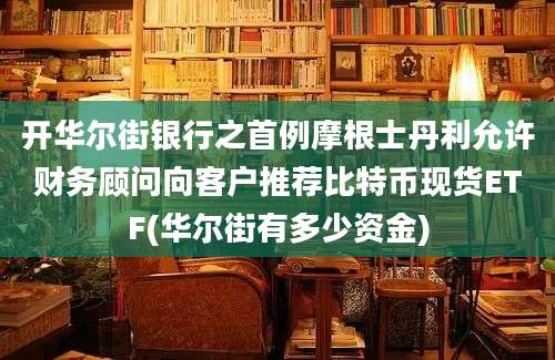 开华尔街银行之首例摩根士丹利允许财务顾问向客户推荐比特币现货ETF(华尔街有多少资金)