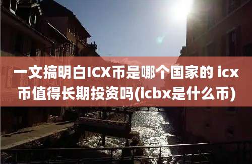 一文搞明白ICX币是哪个国家的 icx币值得长期投资吗(icbx是什么币)