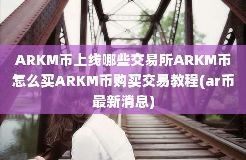 ARKM币上线哪些交易所ARKM币怎么买ARKM币购买交易教程(ar币最新消息)