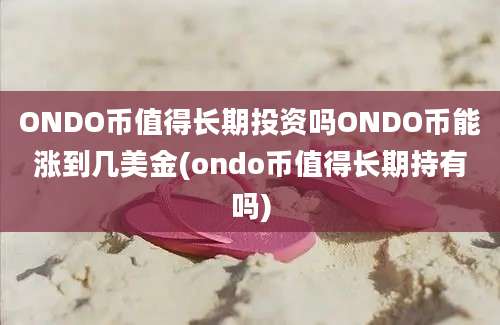 ONDO币值得长期投资吗ONDO币能涨到几美金(ondo币值得长期持有吗)