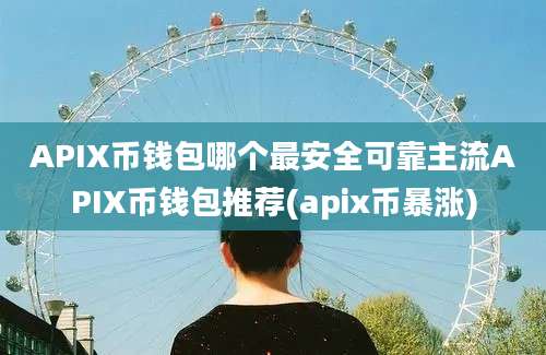 APIX币钱包哪个最安全可靠主流APIX币钱包推荐(apix币暴涨)