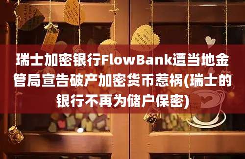 瑞士加密银行FlowBank遭当地金管局宣告破产加密货币惹祸(瑞士的银行不再为储户保密)