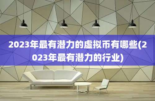 2023年最有潜力的虚拟币有哪些(2023年最有潜力的行业)