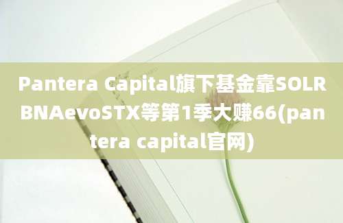 Pantera Capital旗下基金靠SOLRBNAevoSTX等第1季大赚66(pantera capital官网)